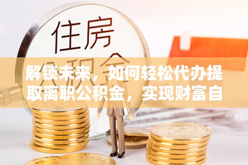 延边解锁未来，如何轻松代办提取离职公积金，实现财富自由的第一步