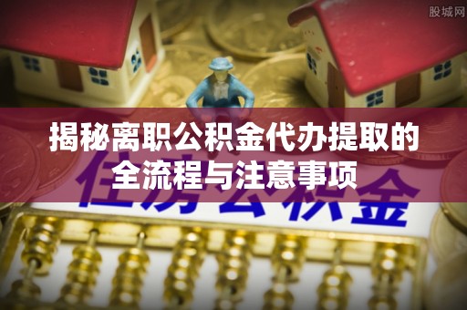 延边揭秘离职公积金代办提取的全流程与注意事项