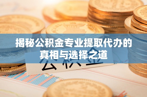 延边揭秘公积金专业提取代办的真相与选择之道