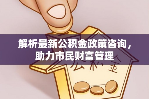 延边解析最新公积金政策咨询，助力市民财富管理