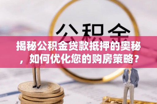 延边揭秘公积金贷款抵押的奥秘，如何优化您的购房策略？