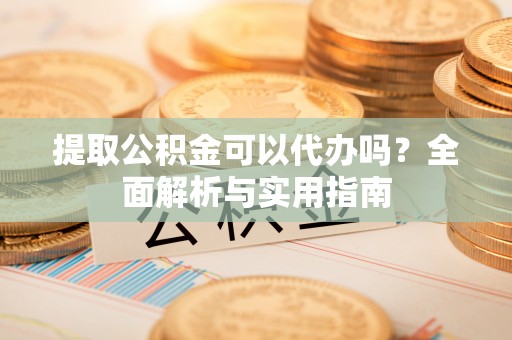 延边提取公积金可以代办吗？全面解析与实用指南