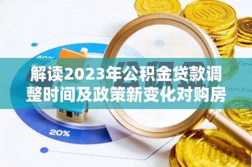 延边解读2023年公积金贷款调整时间及政策新变化对购房的影响