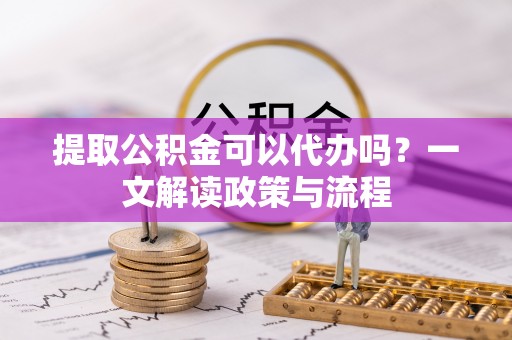 延边提取公积金可以代办吗？一文解读政策与流程