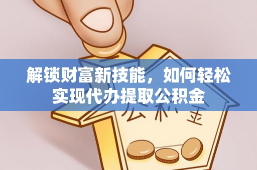 延边解锁财富新技能，如何轻松实现代办提取公积金