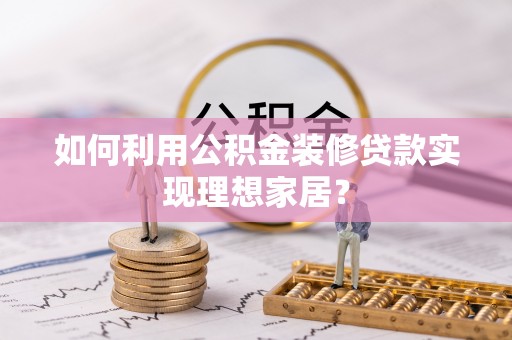 延边如何利用公积金装修贷款实现理想家居？