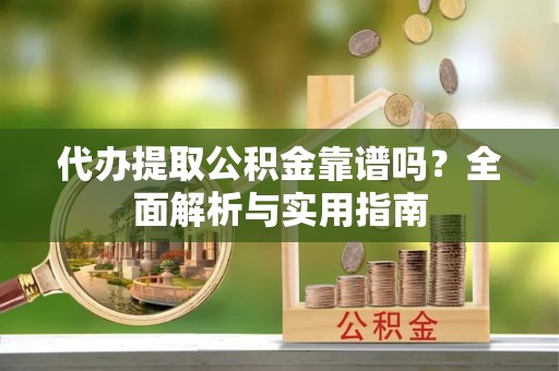 延边代办提取公积金靠谱吗？全面解析与实用指南