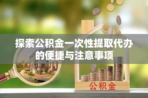 延边探索公积金一次性提取代办的便捷与注意事项