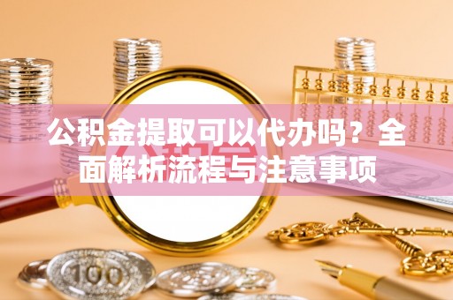 延边公积金提取可以代办吗？全面解析流程与注意事项
