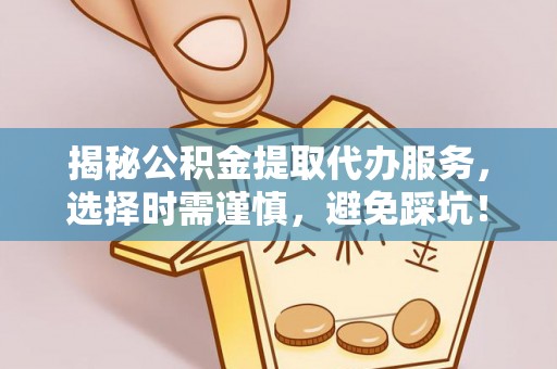 延边揭秘公积金提取代办服务，选择时需谨慎，避免踩坑！