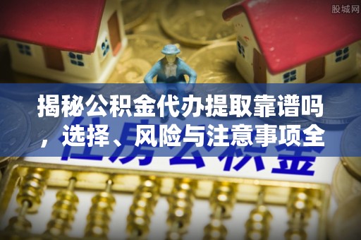 延边揭秘公积金代办提取靠谱吗，选择、风险与注意事项全解析