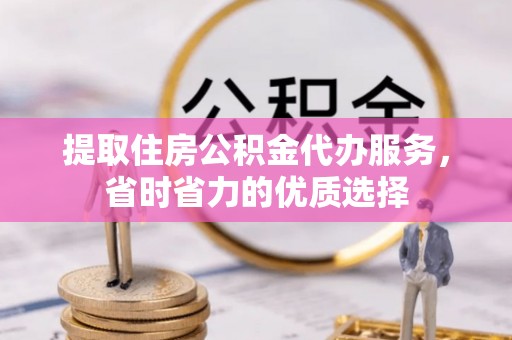 延边提取住房公积金代办服务，省时省力的优质选择
