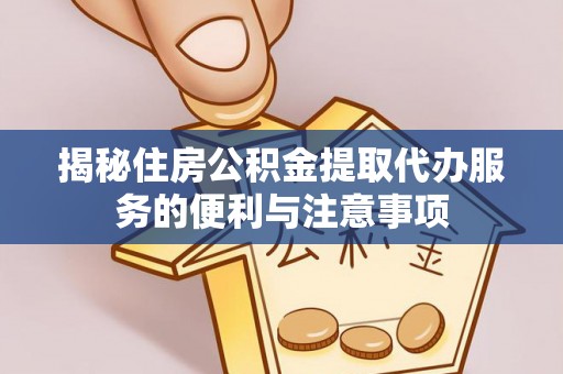 延边揭秘住房公积金提取代办服务的便利与注意事项
