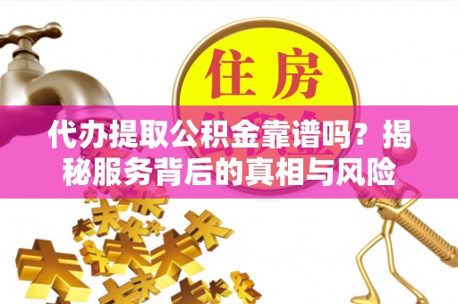 延边代办提取公积金靠谱吗？揭秘服务背后的真相与风险