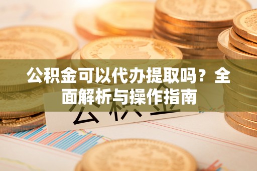 延边公积金可以代办提取吗？全面解析与操作指南