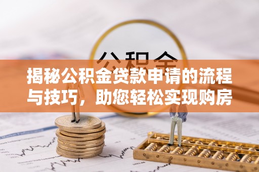延边揭秘公积金贷款申请的流程与技巧，助您轻松实现购房梦