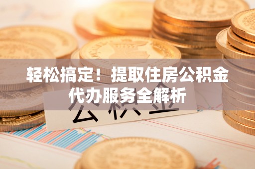 延边轻松搞定！提取住房公积金代办服务全解析