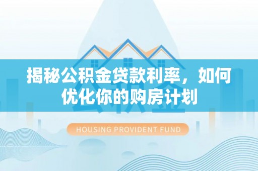 延边揭秘公积金贷款利率，如何优化你的购房计划