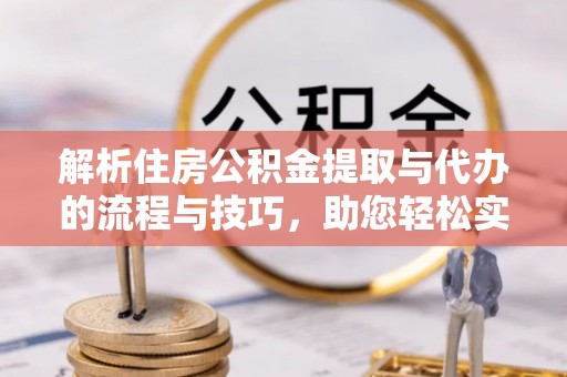 延边解析住房公积金提取与代办的流程与技巧，助您轻松实现资金流动