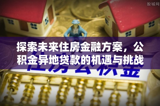 延边探索未来住房金融方案，公积金异地贷款的机遇与挑战
