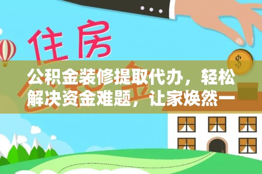 延边公积金装修提取代办，轻松解决资金难题，让家焕然一新