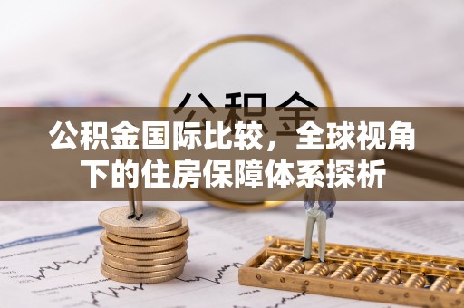 延边公积金国际比较，全球视角下的住房保障体系探析