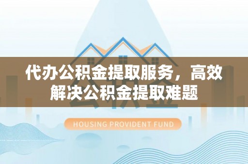 延边代办公积金提取服务，高效解决公积金提取难题