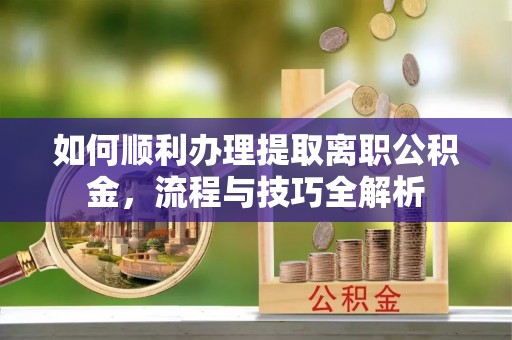 延边如何顺利办理提取离职公积金，流程与技巧全解析