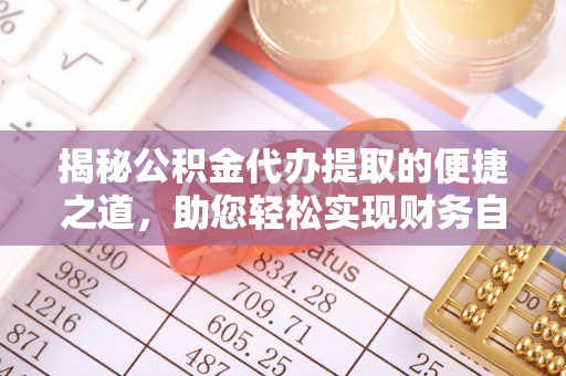 延边揭秘公积金代办提取的便捷之道，助您轻松实现财务自由