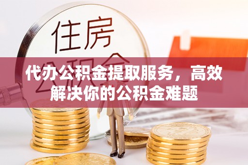 延边代办公积金提取服务，高效解决你的公积金难题