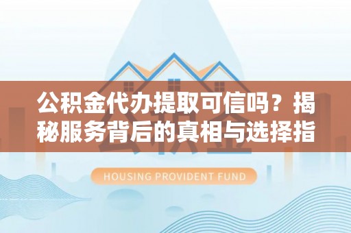 延边公积金代办提取可信吗？揭秘服务背后的真相与选择指南