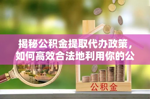 延边揭秘公积金提取代办政策，如何高效合法地利用你的公积金