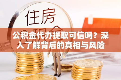 延边公积金代办提取可信吗？深入了解背后的真相与风险