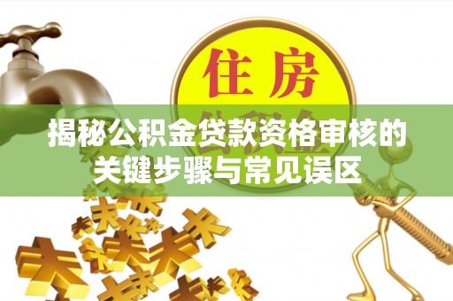 延边揭秘公积金贷款资格审核的关键步骤与常见误区