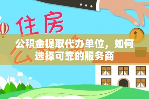 延边公积金提取代办单位，如何选择可靠的服务商