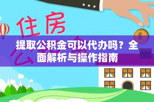 延边提取公积金可以代办吗？全面解析与操作指南
