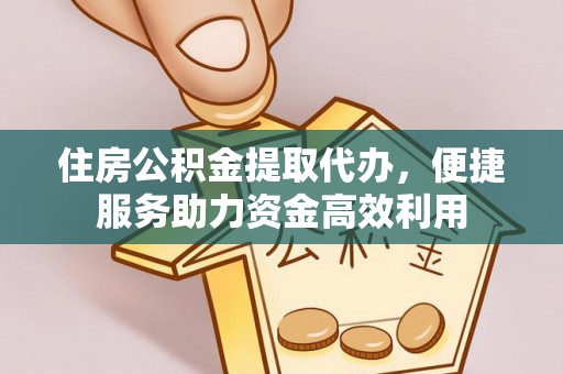 延边住房公积金提取代办，便捷服务助力资金高效利用