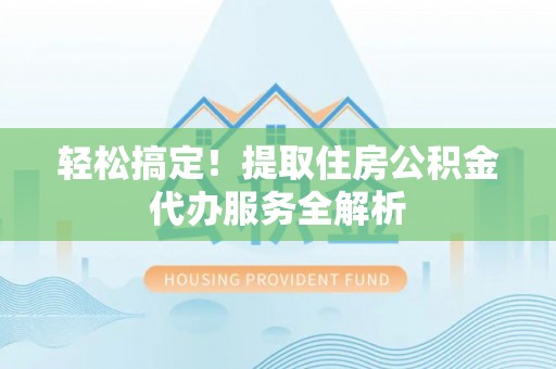 延边轻松搞定！提取住房公积金代办服务全解析