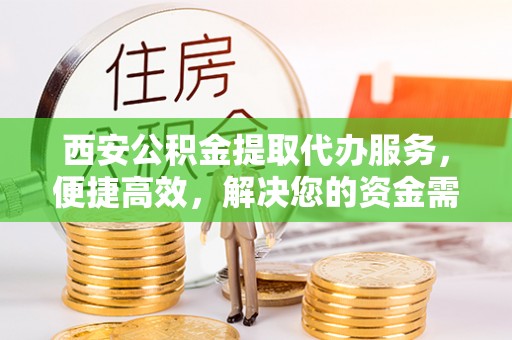 延边西安公积金提取代办服务，便捷高效，解决您的资金需求