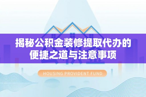 延边揭秘公积金装修提取代办的便捷之道与注意事项