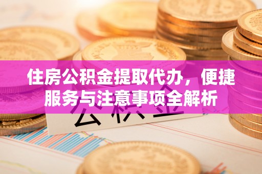 延边住房公积金提取代办，便捷服务与注意事项全解析