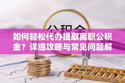 延边如何轻松代办提取离职公积金？详细攻略与常见问题解析