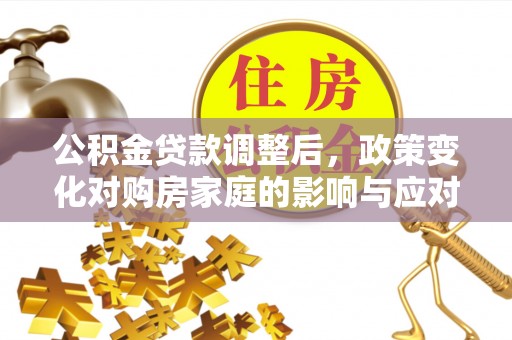 延边公积金贷款调整后，政策变化对购房家庭的影响与应对策略
