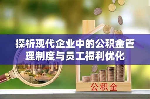 延边探析现代企业中的公积金管理制度与员工福利优化