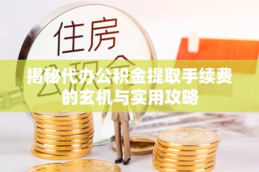 延边揭秘代办公积金提取手续费的玄机与实用攻略