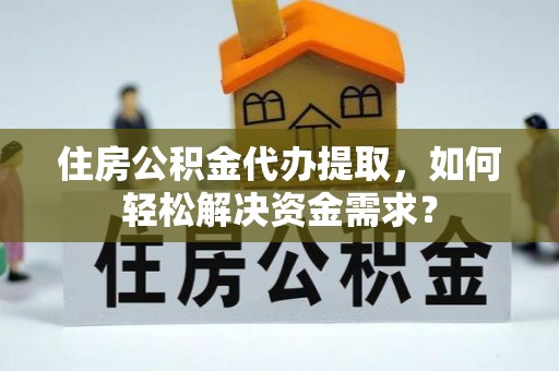 延边住房公积金代办提取，如何轻松解决资金需求？