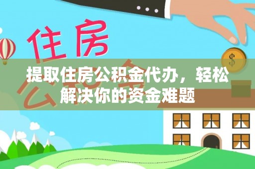 延边提取住房公积金代办，轻松解决你的资金难题