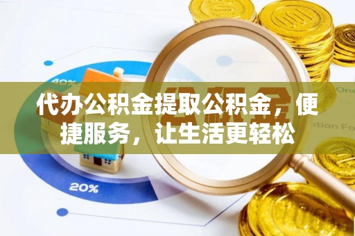 延边代办公积金提取公积金，便捷服务，让生活更轻松