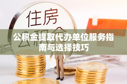 延边公积金提取代办单位服务指南与选择技巧