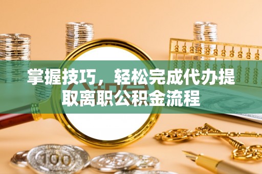 延边掌握技巧，轻松完成代办提取离职公积金流程